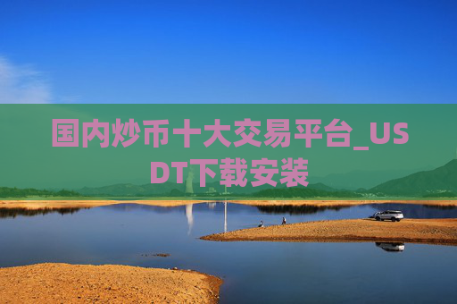 国内炒币十大交易平台_USDT下载安装
