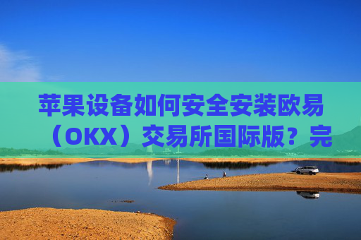 苹果设备如何安全安装欧易(OKX)交易所国际版?完整教程与注意事项_