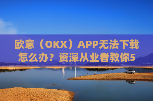 欧意(OKX)APP无法下载怎么办?资深从业者教你5种解决方法_