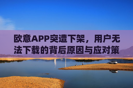 欧意APP突遭下架,用户无法下载的背后原因与应对策略_