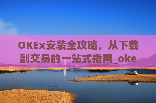 OKEx安装全攻略,从下载到交易的一站式指南_okex怎么安装ios