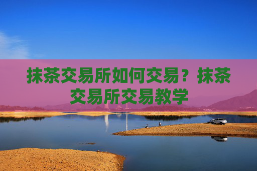 抹茶交易所如何交易?抹茶交易所交易教学