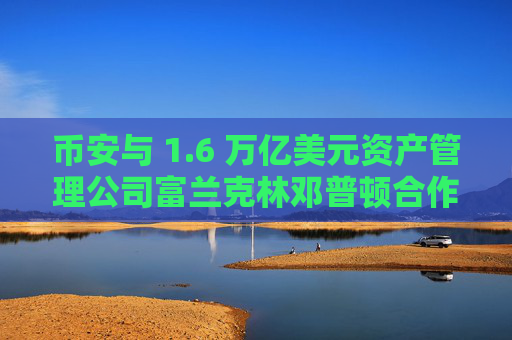 币安与 1.6 万亿美元资产管理公司富兰克林邓普顿合作推出加密产品
