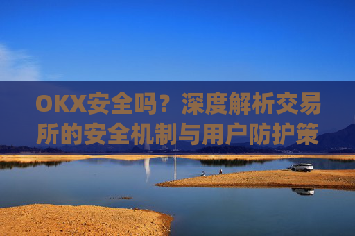 OKX安全吗？深度解析交易所的安全机制与用户防护策略_Okx安全吗?
