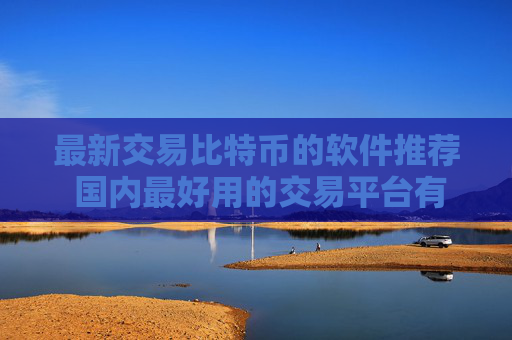 最新交易比特币的软件推荐 国内最好用的交易平台有哪些？