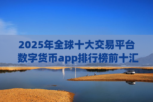 2025年全球十大交易平台 数字货币app排行榜前十汇总