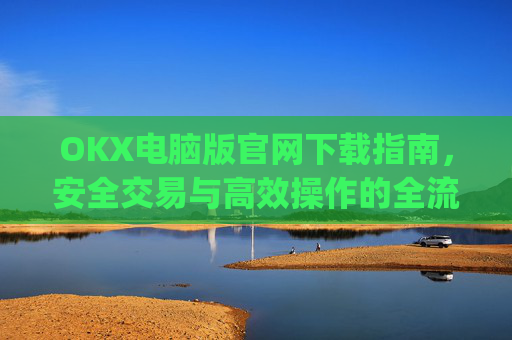 OKX电脑版官网下载指南，安全交易与高效操作的全流程解析_ok学生电脑版怎么下