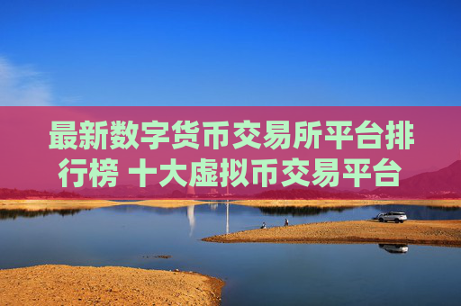 最新数字货币交易所平台排行榜 十大虚拟币交易平台推荐