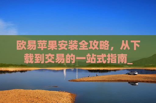 欧易苹果安装全攻略,从下载到交易的一站式指南_