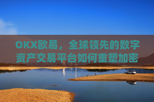 OKX欧易，全球领先的数字资产交易平台如何重塑加密货币生态_okx殴易官网正规吗