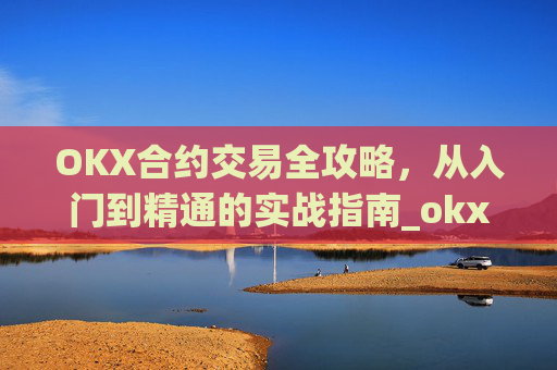 OKX合约交易全攻略,从入门到精通的实战指南_okx合约手续费