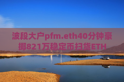 波段大户pfm.eth40分钟豪掷821万稳定币扫货ETH