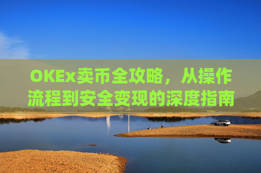 OKEx卖币全攻略,从操作流程到安全变现的深度指南_okex卖币过程