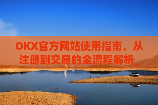 OKX官方网站使用指南,从注册到交易的全流程解析_okex官方网址是多少