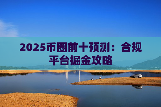 2025币圈前十预测：合规平台掘金攻略