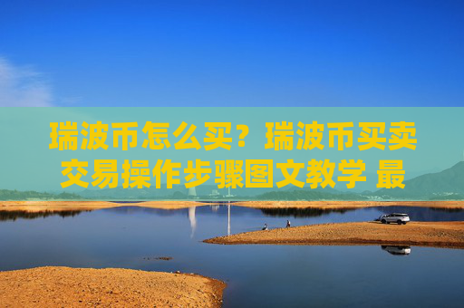 瑞波币怎么买？瑞波币买卖交易操作步骤图文教学 最新完整指南