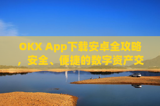 OKX App下载安卓全攻略，安全、便捷的数字资产交易指南_ok平台app下载