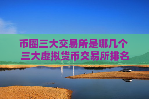 币圈三大交易所是哪几个 三大虚拟货币交易所排名