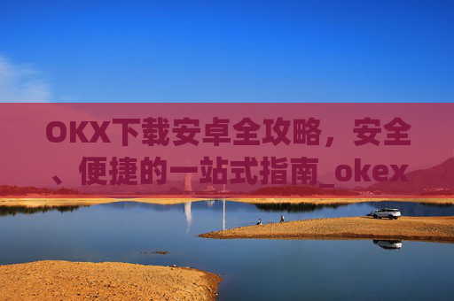 OKX下载安卓全攻略，安全、便捷的一站式指南_okex-android.apk.1.1.1