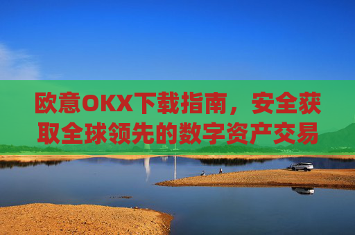 欧意OKX下载指南,安全获取全球领先的数字资产交易平台_