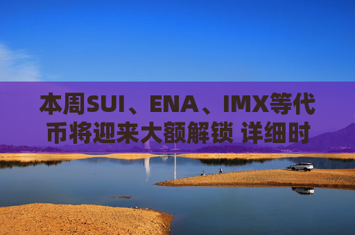 本周SUI、ENA、IMX等代币将迎来大额解锁 详细时间与金额一览
