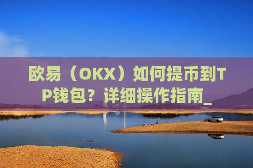 欧易（OKX）如何提币到TP钱包？详细操作指南_