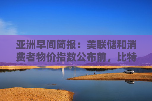 亚洲早间简报:美联储和消费者物价指数公布前,比特币的平静掩盖了市场紧张