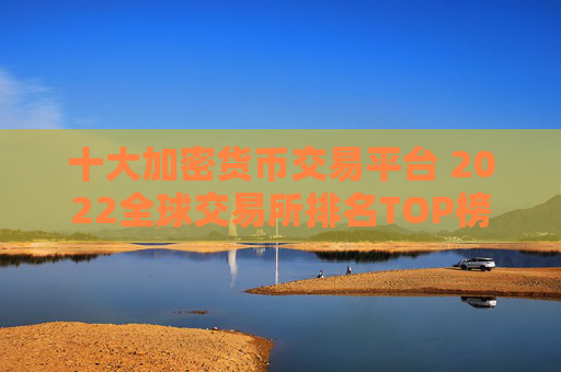 十大加密货币交易平台 2022全球交易所排名TOP榜