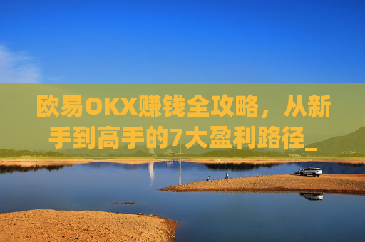 欧易OKX赚钱全攻略，从新手到高手的7大盈利路径_