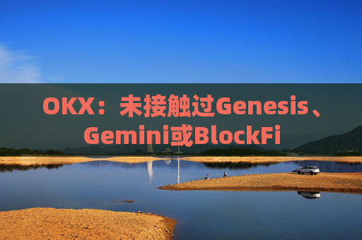 OKX:未接触过Genesis、Gemini或BlockFi