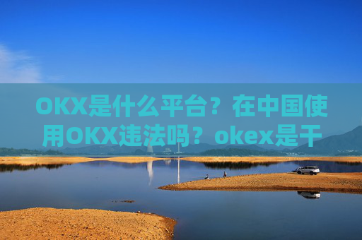 OKX是什么平台?在中国使用OKX违法吗?okex是干嘛的!玩有风险吗?