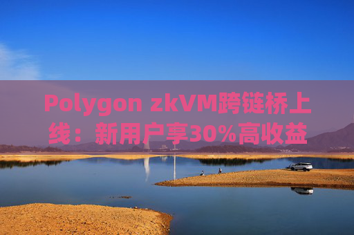 Polygon zkVM跨链桥上线:新用户享30%高收益