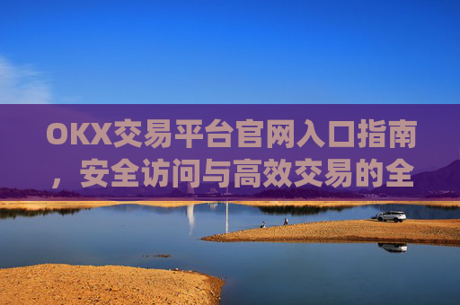 OKX交易平台官网入口指南，安全访问与高效交易的全流程解析_okx交易平台官网入口网址