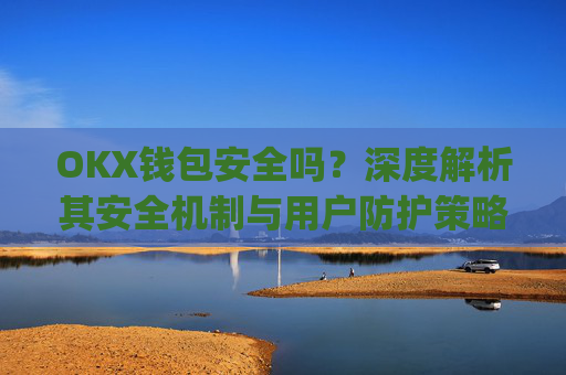 OKX钱包安全吗？深度解析其安全机制与用户防护策略_okex钱包安全吗