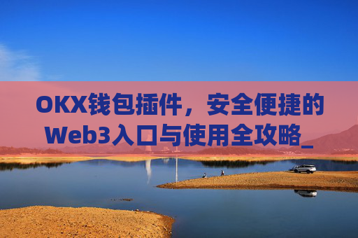 OKX钱包插件，安全便捷的Web3入口与使用全攻略_okey钱包