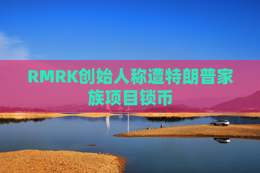 RMRK创始人称遭特朗普家族项目锁币