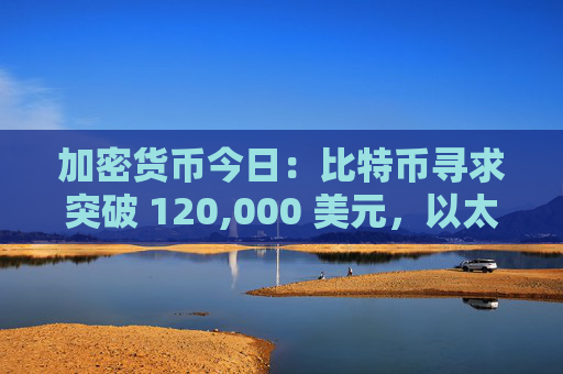 加密货币今日：比特币寻求突破 120,000 美元，以太坊 5,000 美元，XRP 瞄准历史新高