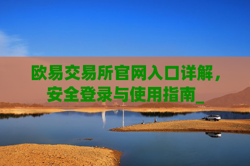 欧易交易所官网入口详解,安全登录与使用指南_