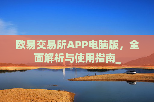 欧易交易所APP电脑版,全面解析与使用指南_