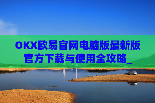 OKX欧易官网电脑版最新版官方下载与使用全攻略_