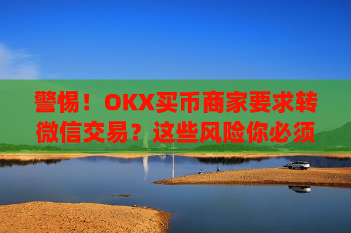 警惕！OKX买币商家要求转微信交易？这些风险你必须知道_okex买卖币有没有手续费