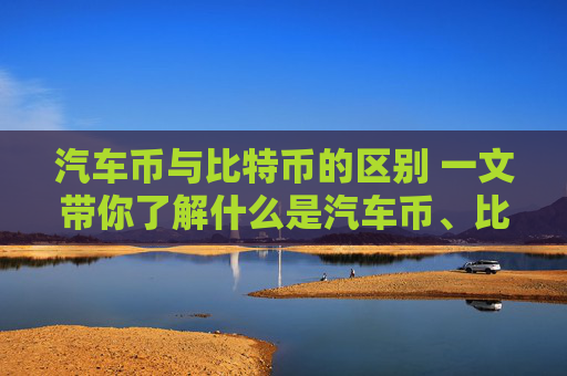 汽车币与比特币的区别 一文带你了解什么是汽车币、比特币