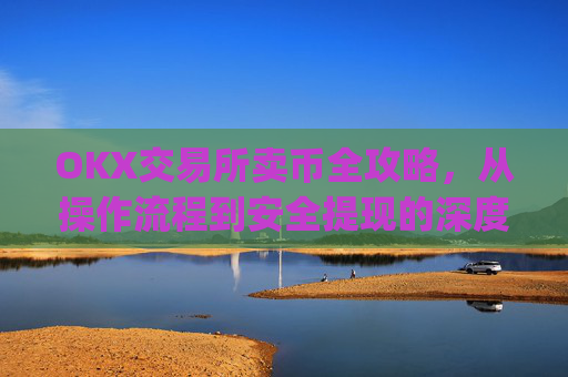 OKX交易所卖币全攻略，从操作流程到安全提现的深度指南_ok交易所如何卖币