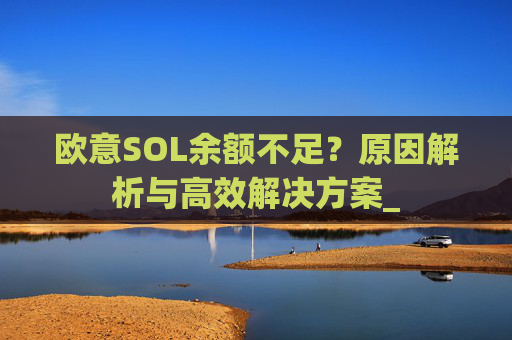欧意SOL余额不足?原因解析与高效解决方案_