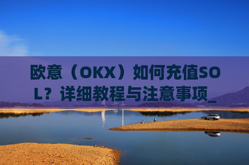 欧意（OKX）如何充值SOL？详细教程与注意事项_