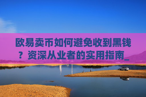 欧易卖币如何避免收到黑钱?资深从业者的实用指南_