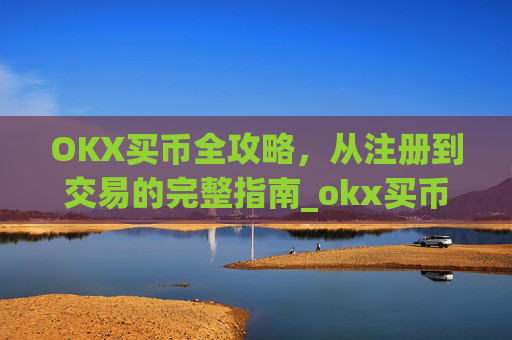 OKX买币全攻略,从注册到交易的完整指南_okx买币流程