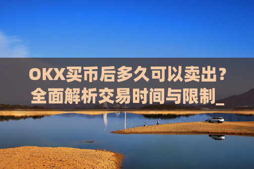 OKX买币后多久可以卖出?全面解析交易时间与限制_okex卖币快吗