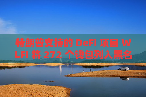特朗普支持的 DeFi 项目 WLFI 将 272 个钱包列入黑名单,其中包括孙宇晨的钱包