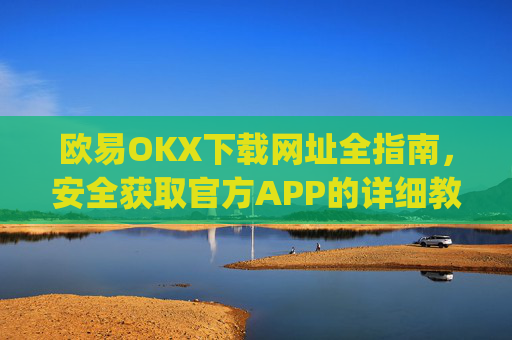 欧易OKX下载网址全指南，安全获取官方APP的详细教程_